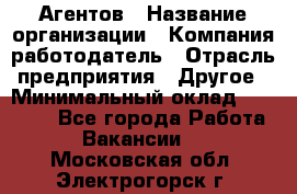 Агентов › Название организации ­ Компания-работодатель › Отрасль предприятия ­ Другое › Минимальный оклад ­ 50 000 - Все города Работа » Вакансии   . Московская обл.,Электрогорск г.